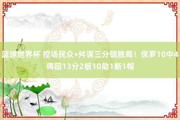 篮球世界杯 控场民众+舛误三分锁胜局！保罗10中4得回13分2板10助1断1帽