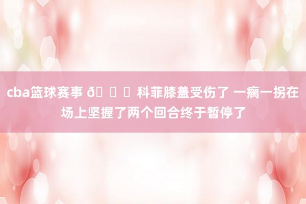 cba篮球赛事 😐科菲膝盖受伤了 一瘸一拐在场上坚握了两个回合终于暂停了