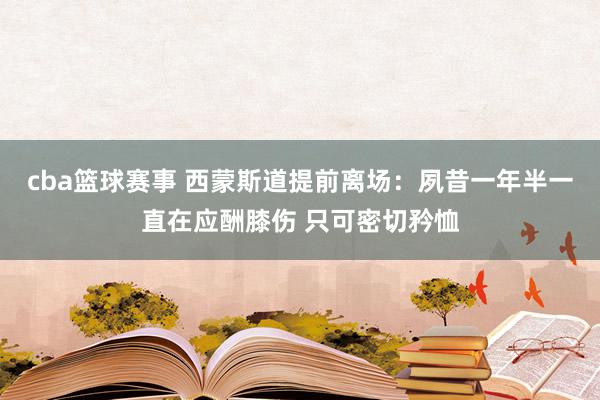 cba篮球赛事 西蒙斯道提前离场：夙昔一年半一直在应酬膝伤 只可密切矜恤