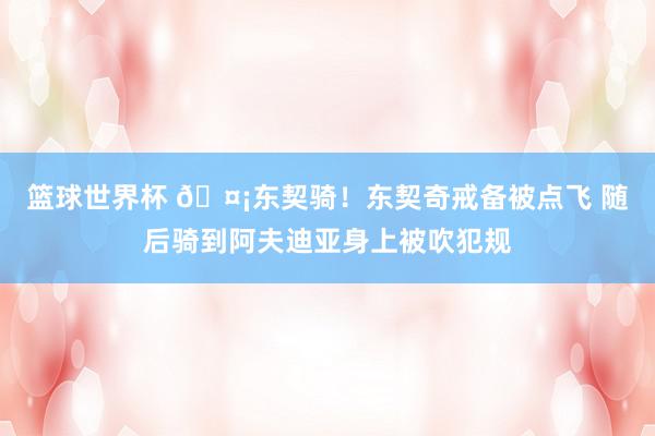 篮球世界杯 🤡东契骑！东契奇戒备被点飞 随后骑到阿夫迪亚身上被吹犯规