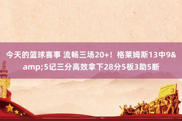 今天的篮球赛事 流畅三场20+！格莱姆斯13中9&5记三分高效拿下28分5板3助5断