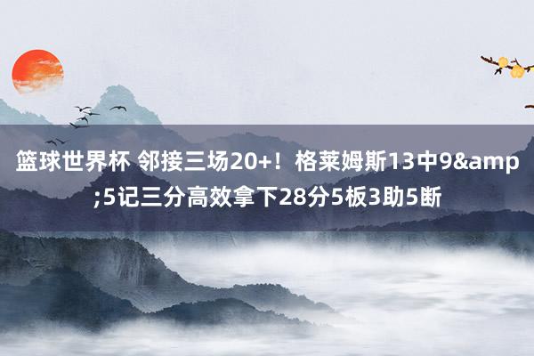 篮球世界杯 邻接三场20+！格莱姆斯13中9&5记三分高效拿下28分5板3助5断