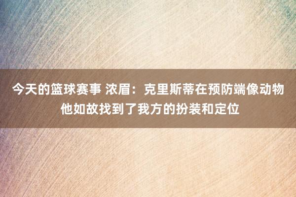 今天的篮球赛事 浓眉：克里斯蒂在预防端像动物 他如故找到了我方的扮装和定位