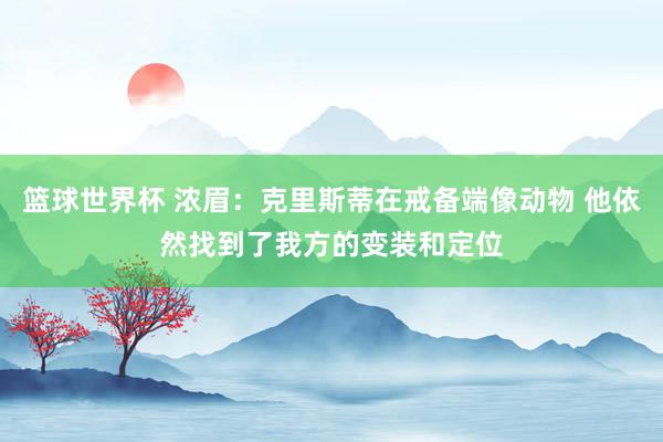 篮球世界杯 浓眉：克里斯蒂在戒备端像动物 他依然找到了我方的变装和定位