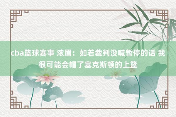 cba篮球赛事 浓眉：如若裁判没喊暂停的话 我很可能会帽了塞克斯顿的上篮