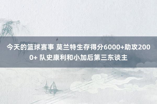 今天的篮球赛事 莫兰特生存得分6000+助攻2000+ 队史康利和小加后第三东谈主