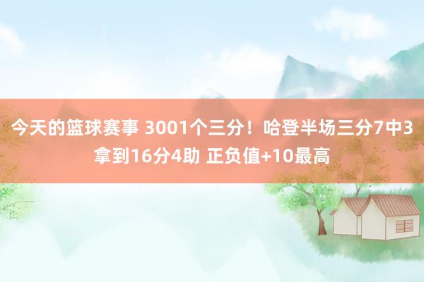 今天的篮球赛事 3001个三分！哈登半场三分7中3拿到16分4助 正负值+10最高