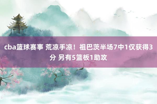 cba篮球赛事 荒凉手凉！祖巴茨半场7中1仅获得3分 另有5篮板1助攻