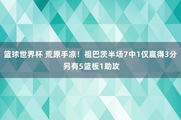 篮球世界杯 荒原手凉！祖巴茨半场7中1仅赢得3分 另有5篮板1助攻