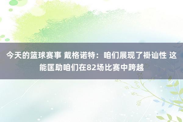 今天的篮球赛事 戴格诺特：咱们展现了褂讪性 这能匡助咱们在82场比赛中跨越