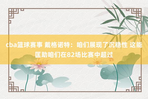 cba篮球赛事 戴格诺特：咱们展现了沉稳性 这能匡助咱们在82场比赛中超过