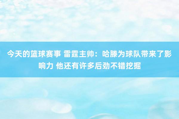 今天的篮球赛事 雷霆主帅：哈滕为球队带来了影响力 他还有许多后劲不错挖掘