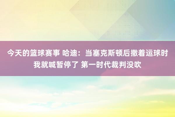 今天的篮球赛事 哈迪：当塞克斯顿后撤着运球时我就喊暂停了 第一时代裁判没吹