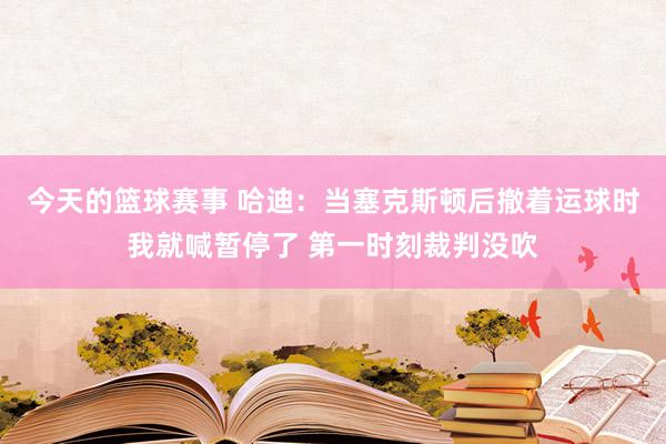 今天的篮球赛事 哈迪：当塞克斯顿后撤着运球时我就喊暂停了 第一时刻裁判没吹