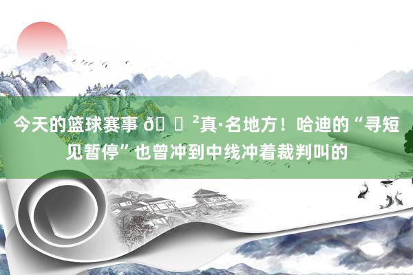 今天的篮球赛事 😲真·名地方！哈迪的“寻短见暂停”也曾冲到中线冲着裁判叫的