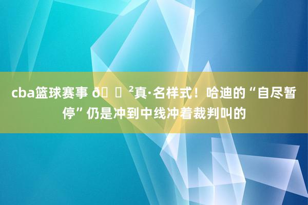 cba篮球赛事 😲真·名样式！哈迪的“自尽暂停”仍是冲到中线冲着裁判叫的