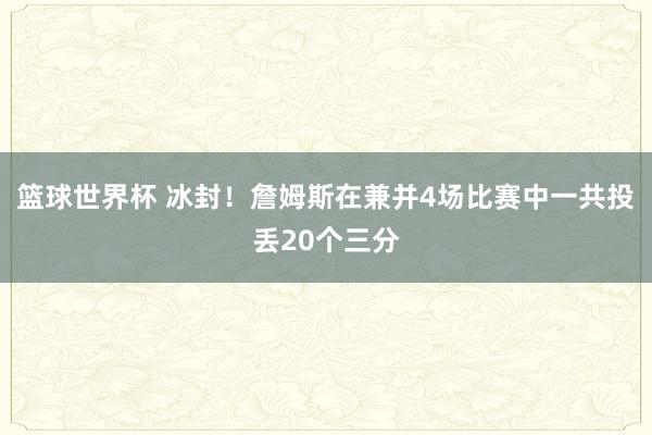 篮球世界杯 冰封！詹姆斯在兼并4场比赛中一共投丢20个三分