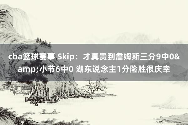 cba篮球赛事 Skip：才真贵到詹姆斯三分9中0&小节6中0 湖东说念主1分险胜很庆幸