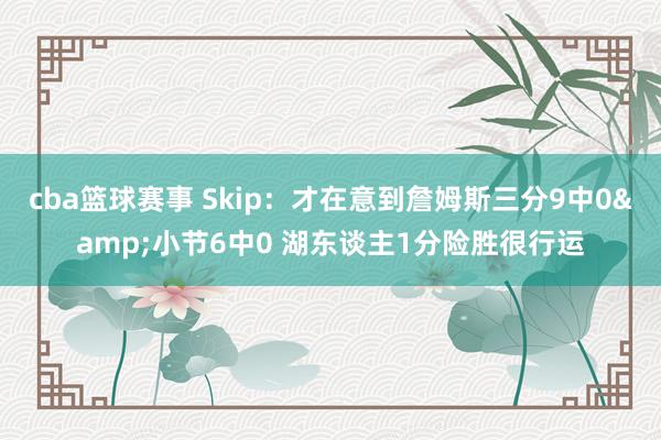 cba篮球赛事 Skip：才在意到詹姆斯三分9中0&小节6中0 湖东谈主1分险胜很行运