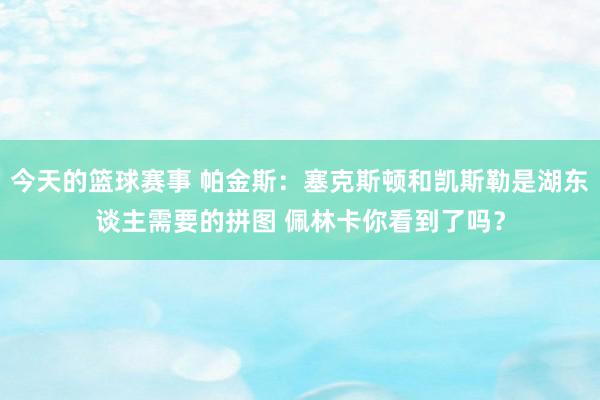 今天的篮球赛事 帕金斯：塞克斯顿和凯斯勒是湖东谈主需要的拼图 佩林卡你看到了吗？