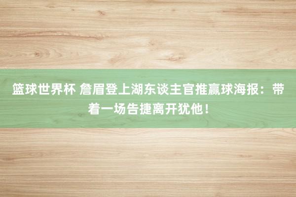 篮球世界杯 詹眉登上湖东谈主官推赢球海报：带着一场告捷离开犹他！