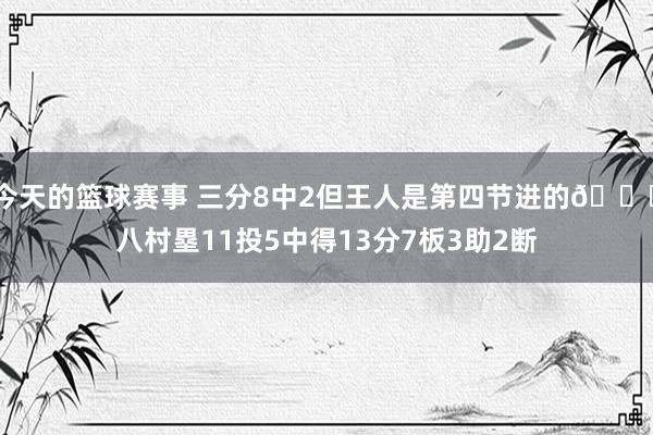 今天的篮球赛事 三分8中2但王人是第四节进的😈八村塁11投5中得13分7板3助2断