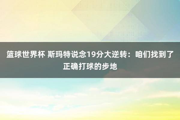 篮球世界杯 斯玛特说念19分大逆转：咱们找到了正确打球的步地