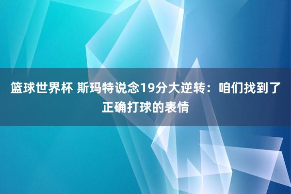 篮球世界杯 斯玛特说念19分大逆转：咱们找到了正确打球的表情