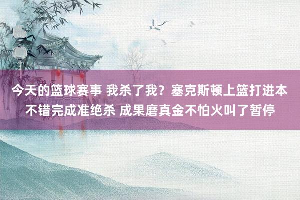 今天的篮球赛事 我杀了我？塞克斯顿上篮打进本不错完成准绝杀 成果磨真金不怕火叫了暂停