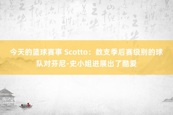 今天的篮球赛事 Scotto：数支季后赛级别的球队对芬尼-史小姐进展出了酷爱