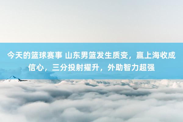 今天的篮球赛事 山东男篮发生质变，赢上海收成信心，三分投射擢升，外助智力超强