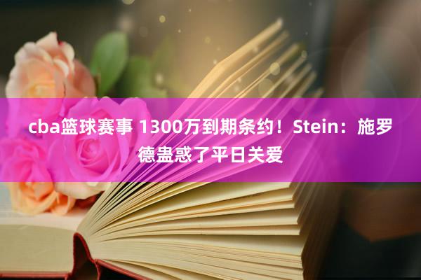 cba篮球赛事 1300万到期条约！Stein：施罗德蛊惑了平日关爱