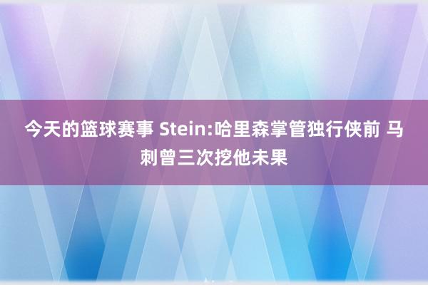 今天的篮球赛事 Stein:哈里森掌管独行侠前 马刺曾三次挖他未果