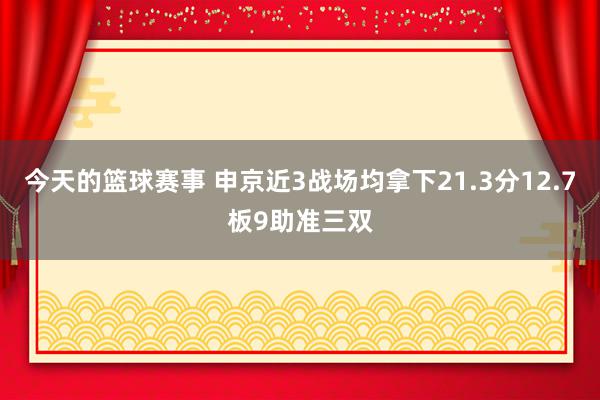 今天的篮球赛事 申京近3战场均拿下21.3分12.7板9助准三双