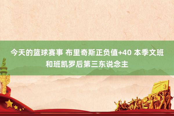 今天的篮球赛事 布里奇斯正负值+40 本季文班和班凯罗后第三东说念主