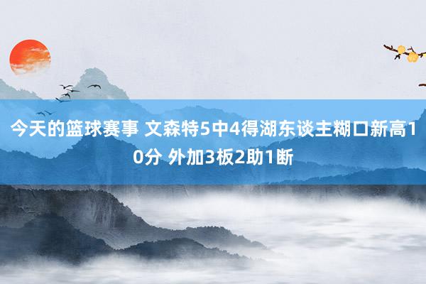 今天的篮球赛事 文森特5中4得湖东谈主糊口新高10分 外加3板2助1断