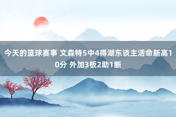 今天的篮球赛事 文森特5中4得湖东谈主活命新高10分 外加3板2助1断