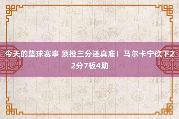 今天的篮球赛事 顶投三分还真准！马尔卡宁砍下22分7板4助