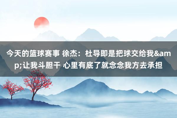 今天的篮球赛事 徐杰：杜导即是把球交给我&让我斗胆干 心里有底了就念念我方去承担