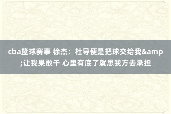 cba篮球赛事 徐杰：杜导便是把球交给我&让我果敢干 心里有底了就思我方去承担