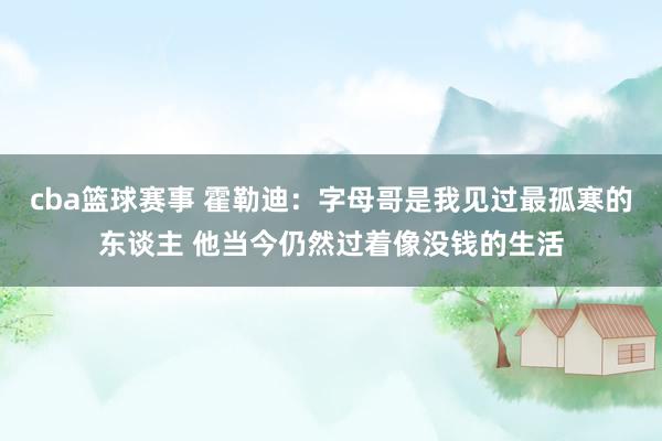 cba篮球赛事 霍勒迪：字母哥是我见过最孤寒的东谈主 他当今仍然过着像没钱的生活