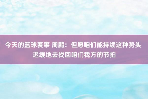 今天的篮球赛事 周鹏：但愿咱们能持续这种势头 迟缓地去找回咱们我方的节拍