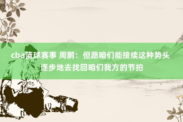 cba篮球赛事 周鹏：但愿咱们能接续这种势头 逐步地去找回咱们我方的节拍