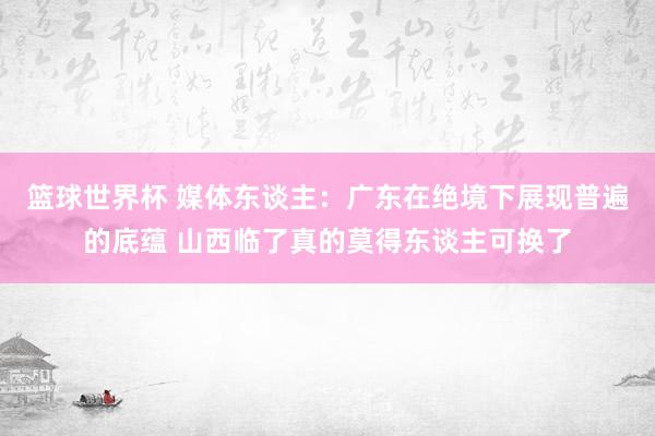 篮球世界杯 媒体东谈主：广东在绝境下展现普遍的底蕴 山西临了真的莫得东谈主可换了