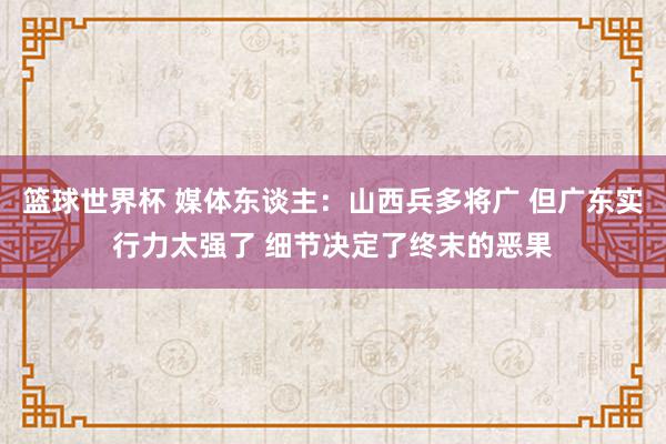 篮球世界杯 媒体东谈主：山西兵多将广 但广东实行力太强了 细节决定了终末的恶果