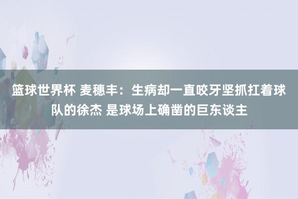 篮球世界杯 麦穗丰：生病却一直咬牙坚抓扛着球队的徐杰 是球场上确凿的巨东谈主