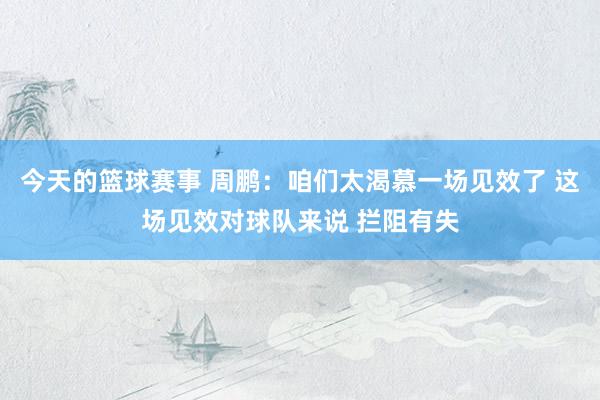 今天的篮球赛事 周鹏：咱们太渴慕一场见效了 这场见效对球队来说 拦阻有失