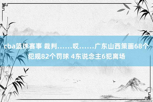 cba篮球赛事 裁判……哎……广东山西策画68个犯规82个罚球 4东说念主6犯离场