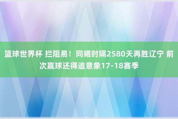 篮球世界杯 拦阻易！同曦时隔2580天再胜辽宁 前次赢球还得追意象17-18赛季