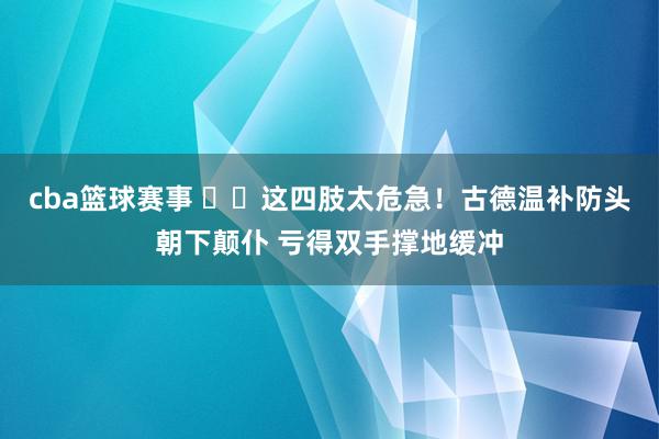 cba篮球赛事 ⚠️这四肢太危急！古德温补防头朝下颠仆 亏得双手撑地缓冲